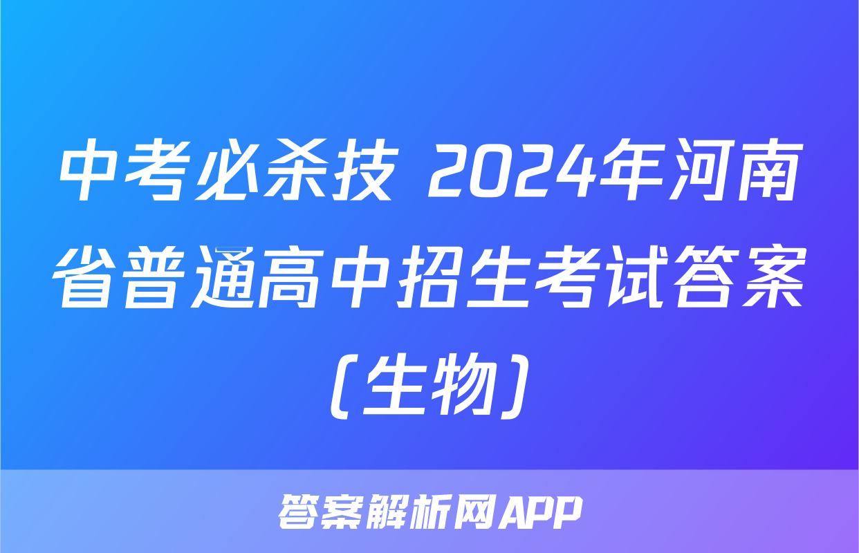 中考必杀技 2024年河南省普通高中招生考试答案(生物)