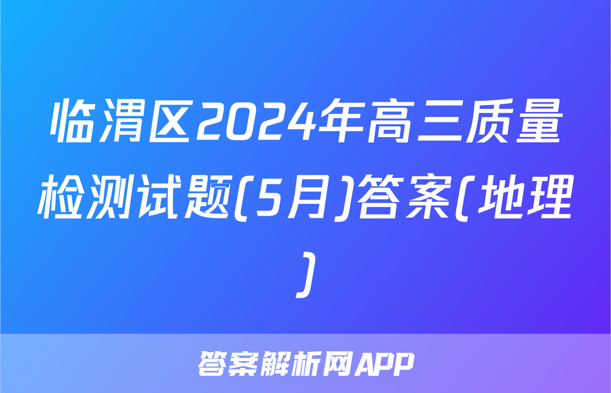 临渭区2024年高三质量检测试题(5月)答案(地理)