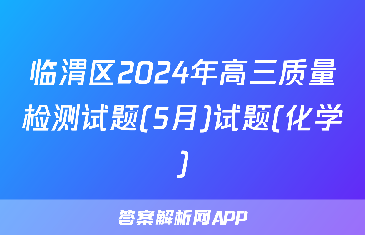 临渭区2024年高三质量检测试题(5月)试题(化学)