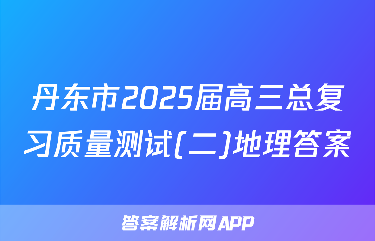 丹东市2025届高三总复习质量测试(二)地理答案