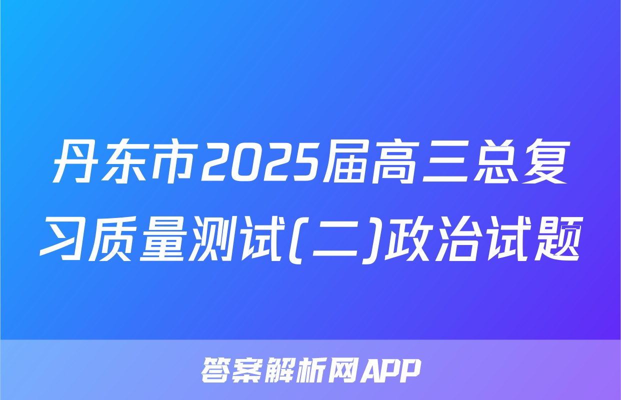 丹东市2025届高三总复习质量测试(二)政治试题
