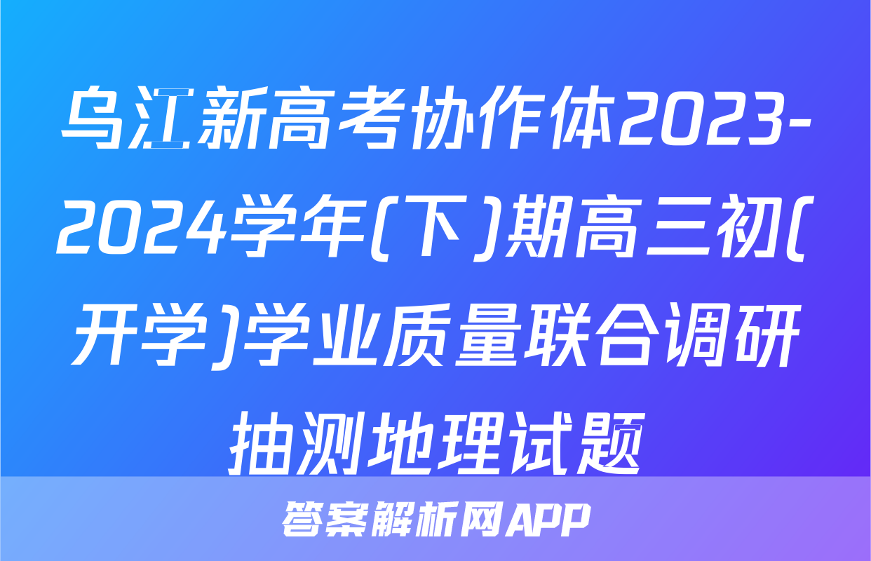 乌江新高考协作体2023-2024学年(下)期高三初(开学)学业质量联合调研抽测地理试题