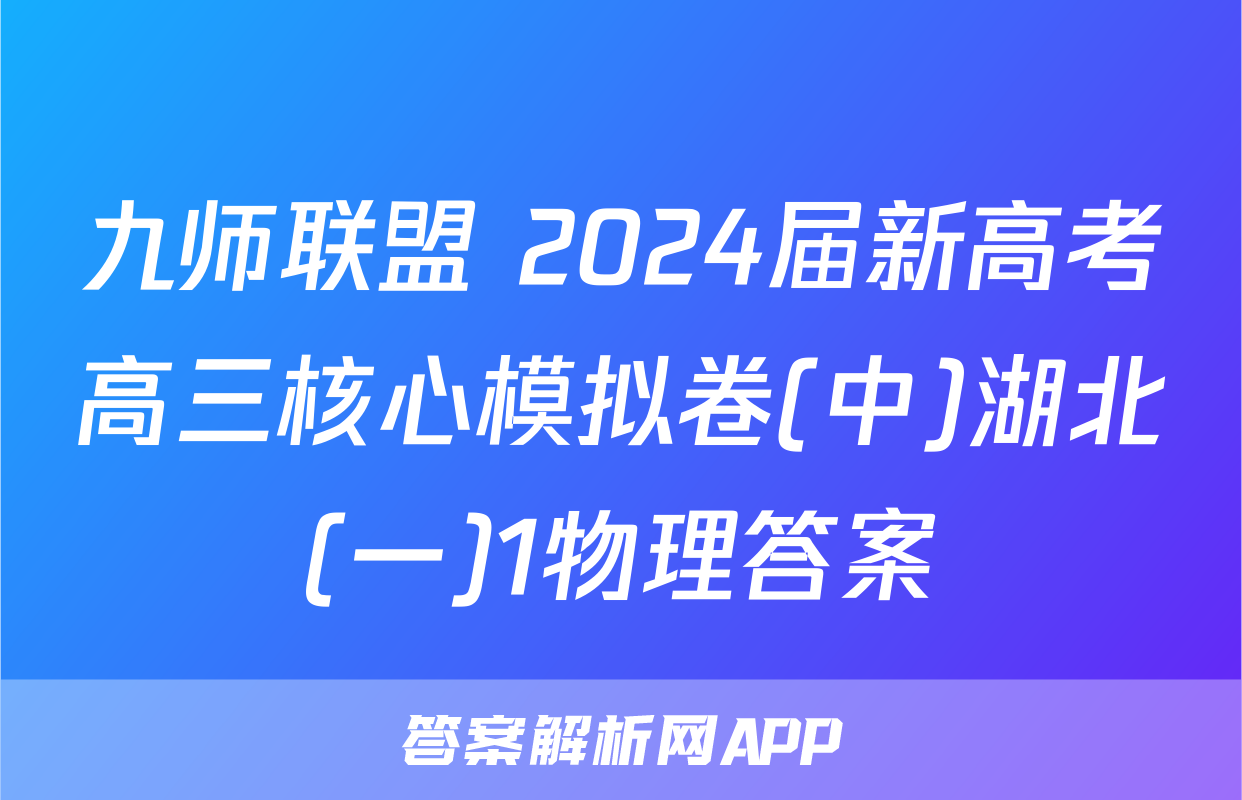 九师联盟 2024届新高考高三核心模拟卷(中)湖北(一)1物理答案