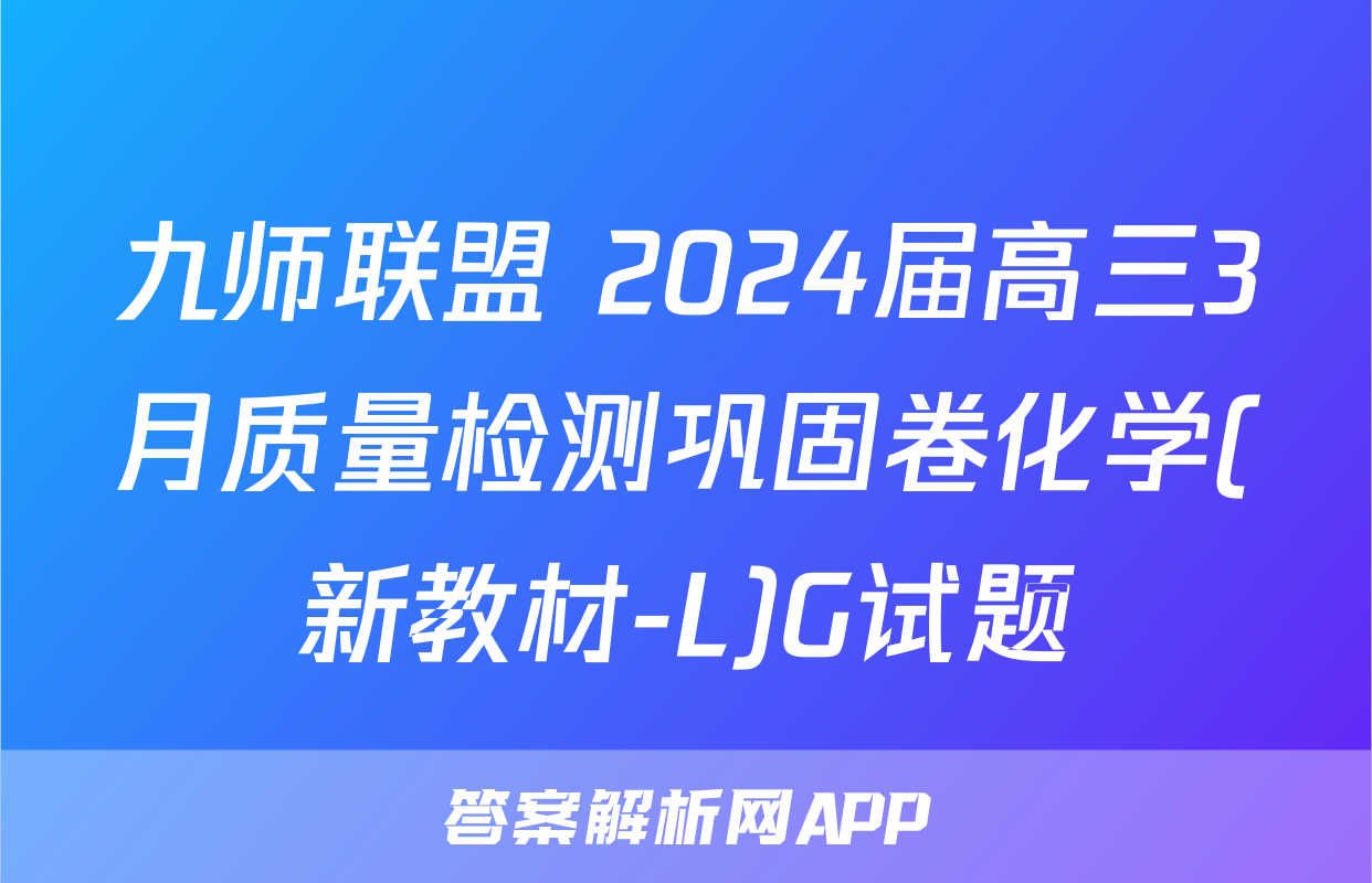 九师联盟 2024届高三3月质量检测巩固卷化学(新教材-L)G试题