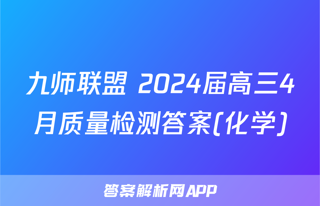九师联盟 2024届高三4月质量检测答案(化学)