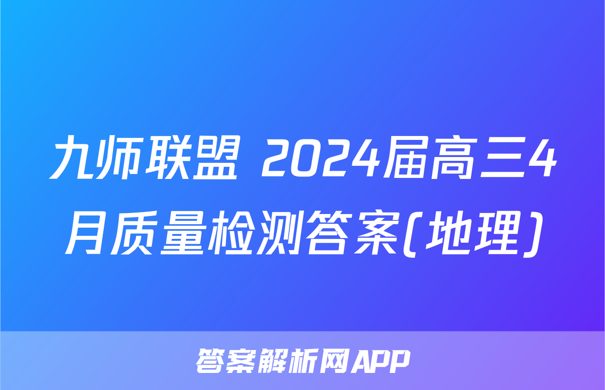 九师联盟 2024届高三4月质量检测答案(地理)