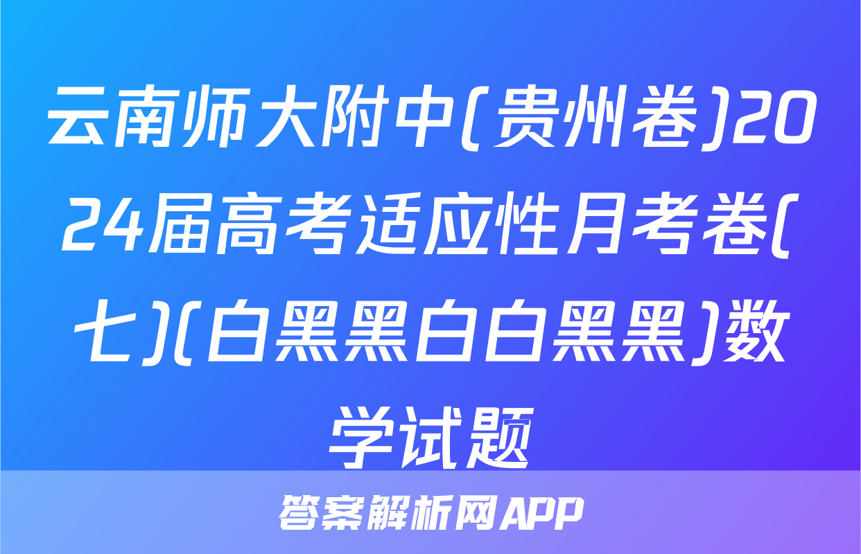 云南师大附中(贵州卷)2024届高考适应性月考卷(七)(白黑黑白白黑黑)数学试题