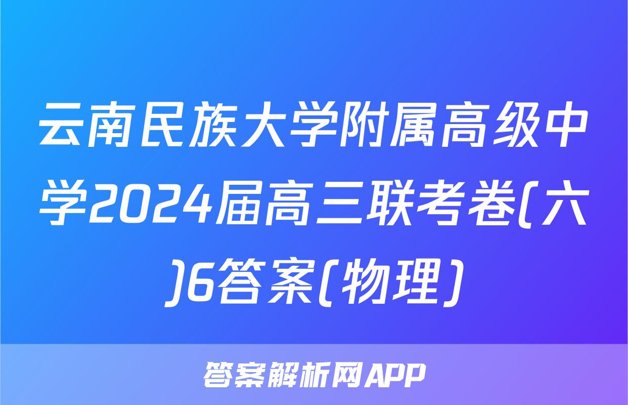 云南民族大学附属高级中学2024届高三联考卷(六)6答案(物理)