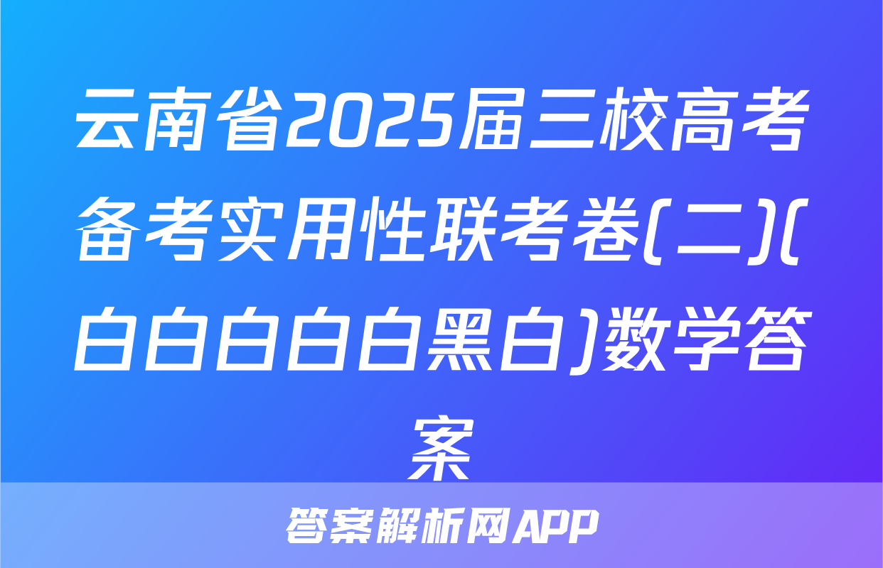云南省2025届三校高考备考实用性联考卷(二)(白白白白白黑白)数学答案