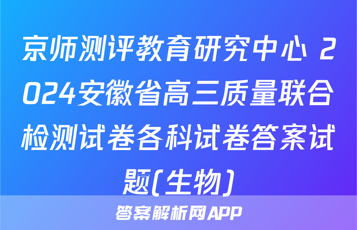 京师测评教育研究中心 2024安徽省高三质量联合检测试卷各科试卷答案试题(生物)