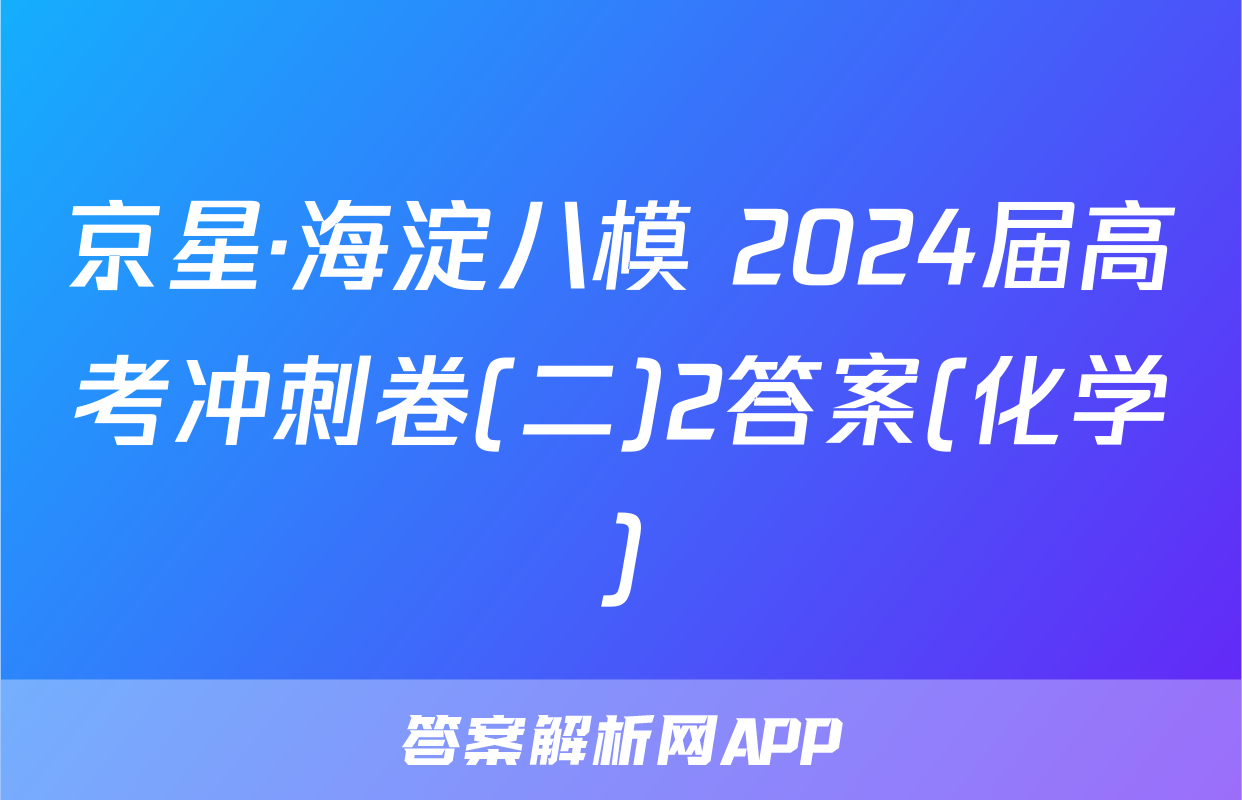 京星·海淀八模 2024届高考冲刺卷(二)2答案(化学)