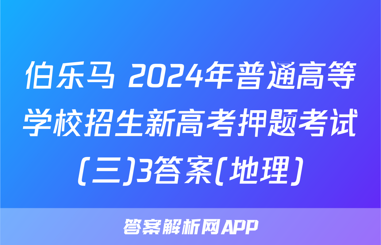 伯乐马 2024年普通高等学校招生新高考押题考试(三)3答案(地理)