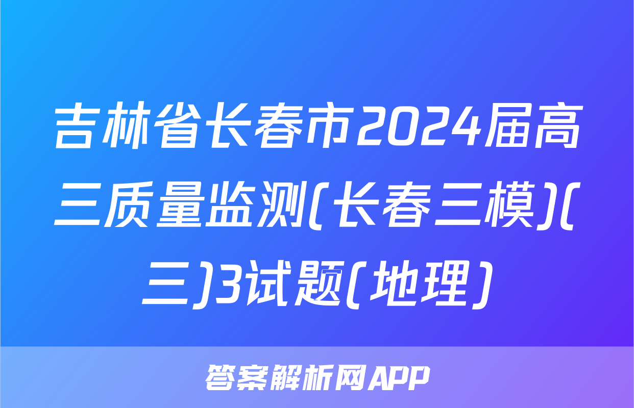 吉林省长春市2024届高三质量监测(长春三模)(三)3试题(地理)