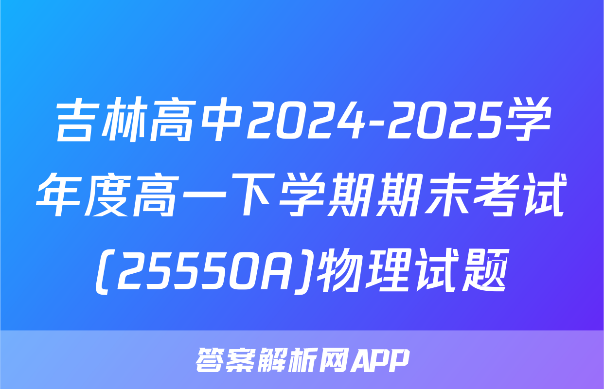 吉林高中2024-2025学年度高一下学期期末考试(25550A)物理试题