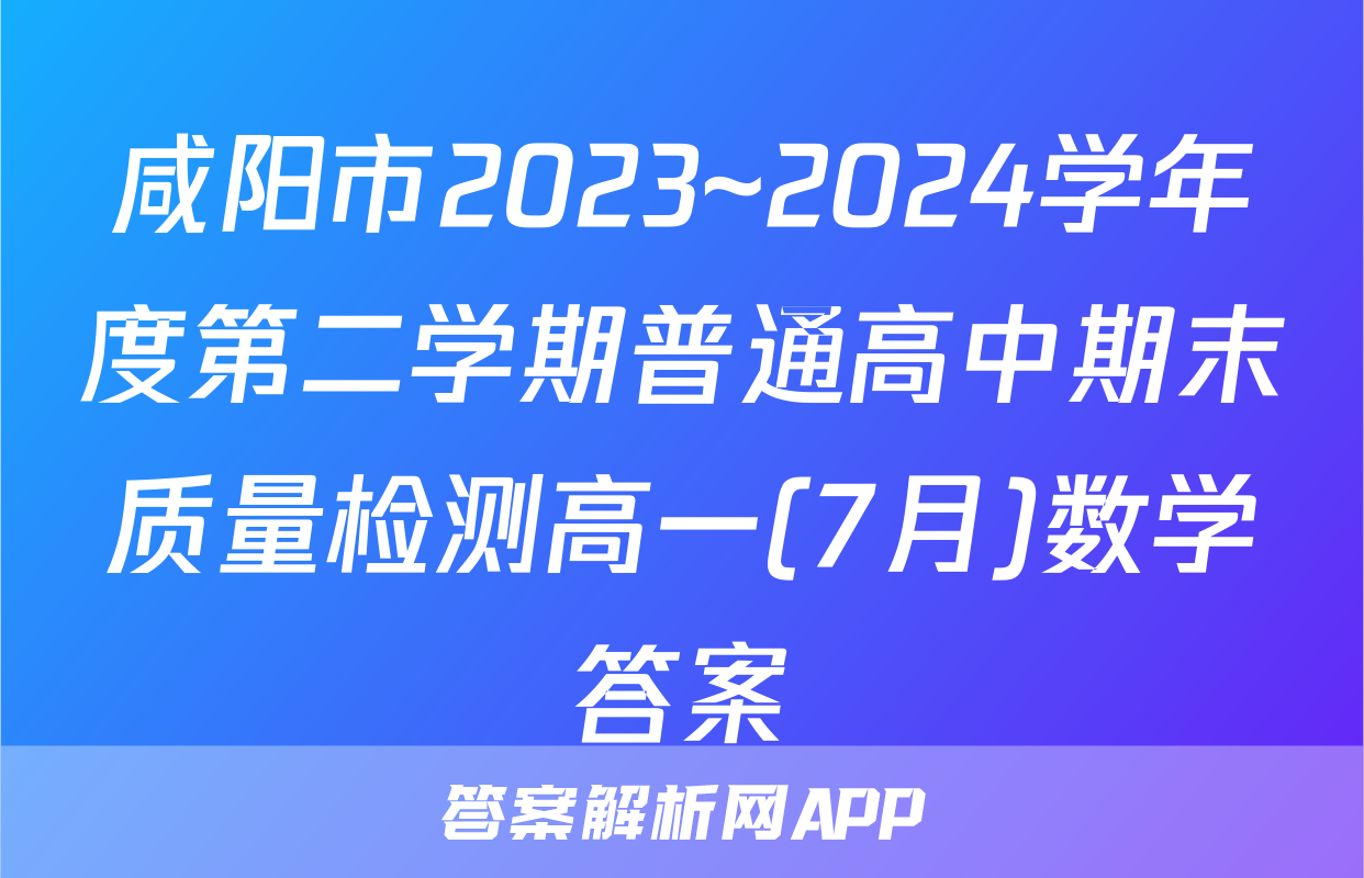 咸阳市2023~2024学年度第二学期普通高中期末质量检测高一(7月)数学答案