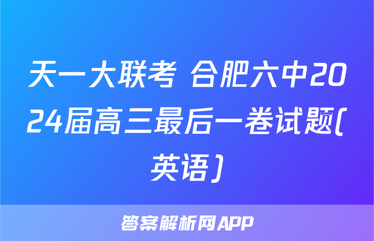 天一大联考 合肥六中2024届高三最后一卷试题(英语)