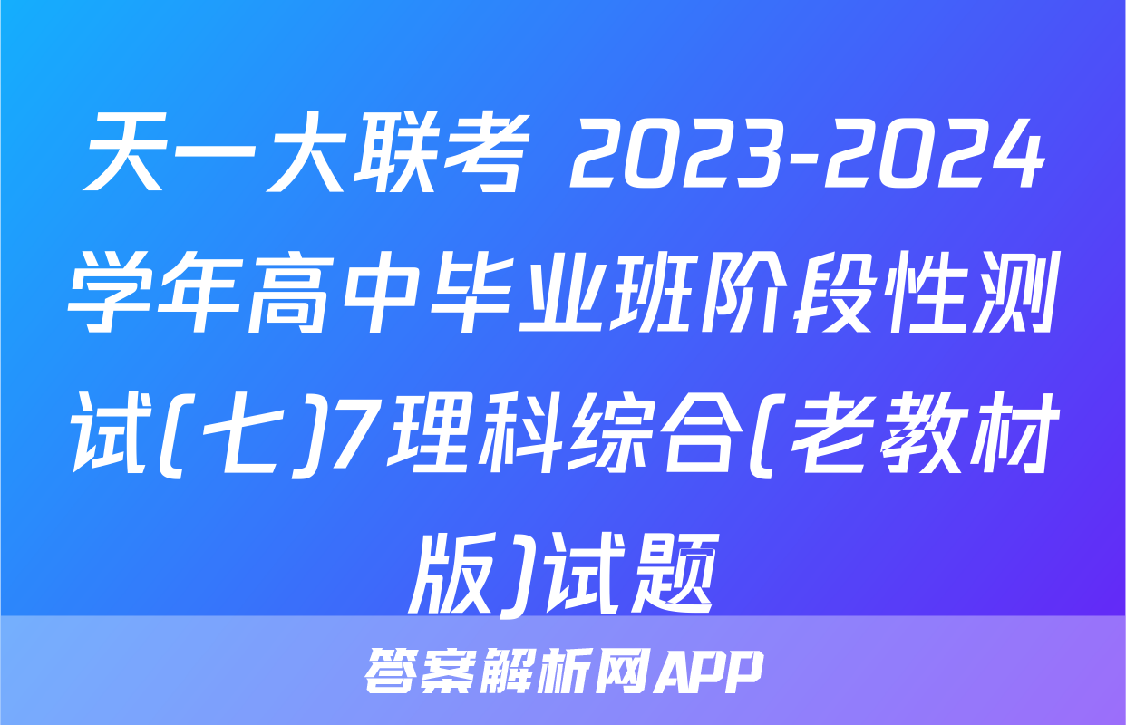天一大联考 2023-2024学年高中毕业班阶段性测试(七)7理科综合(老教材版)试题