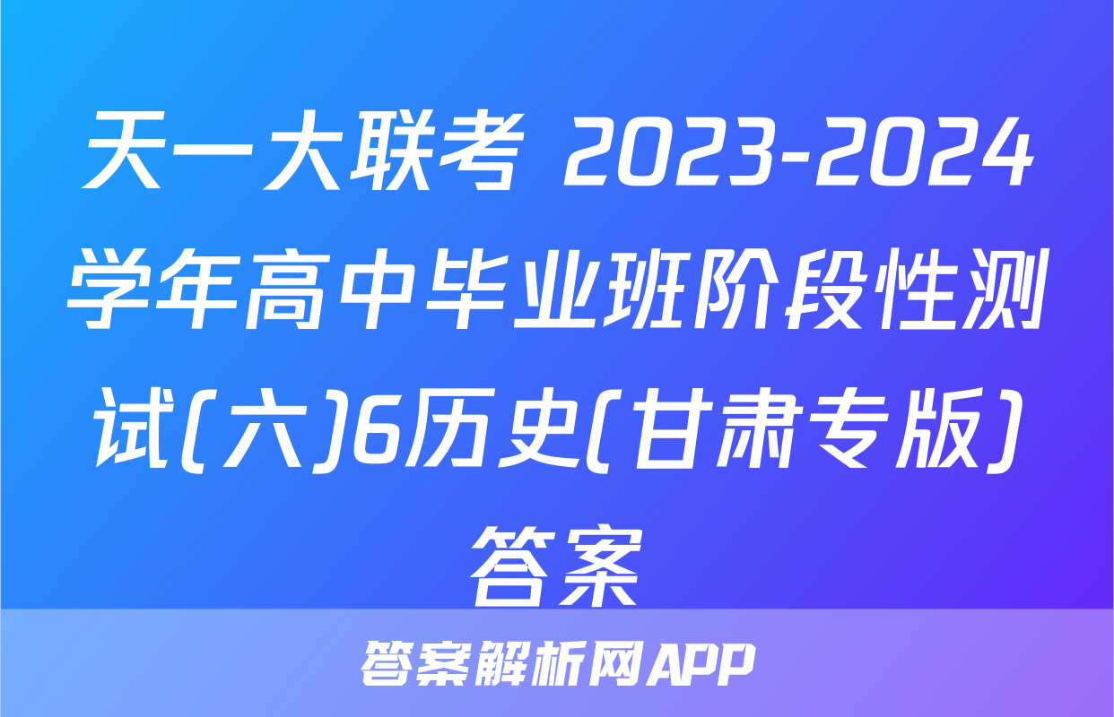 天一大联考 2023-2024学年高中毕业班阶段性测试(六)6历史(甘肃专版)答案