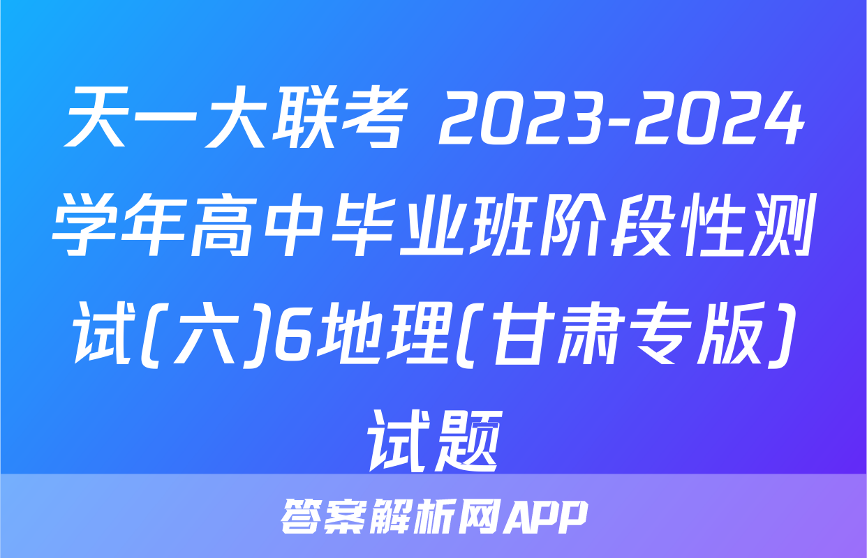 天一大联考 2023-2024学年高中毕业班阶段性测试(六)6地理(甘肃专版)试题
