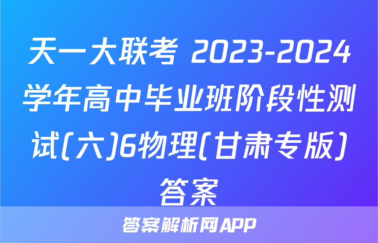 天一大联考 2023-2024学年高中毕业班阶段性测试(六)6物理(甘肃专版)答案