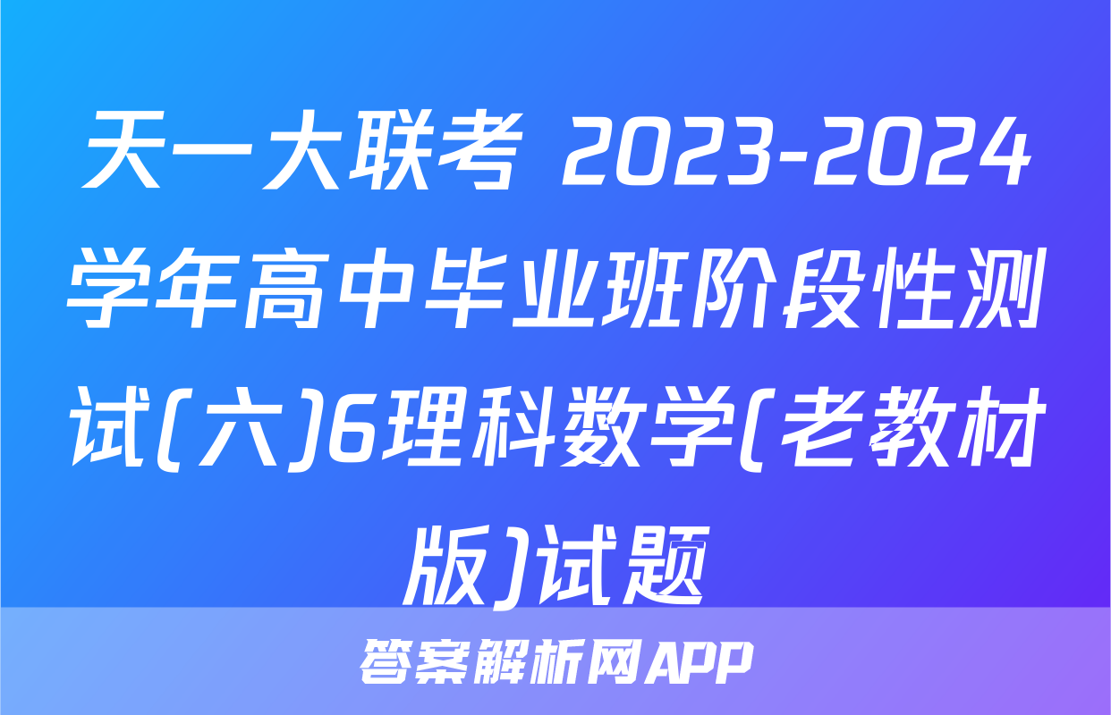 天一大联考 2023-2024学年高中毕业班阶段性测试(六)6理科数学(老教材版)试题