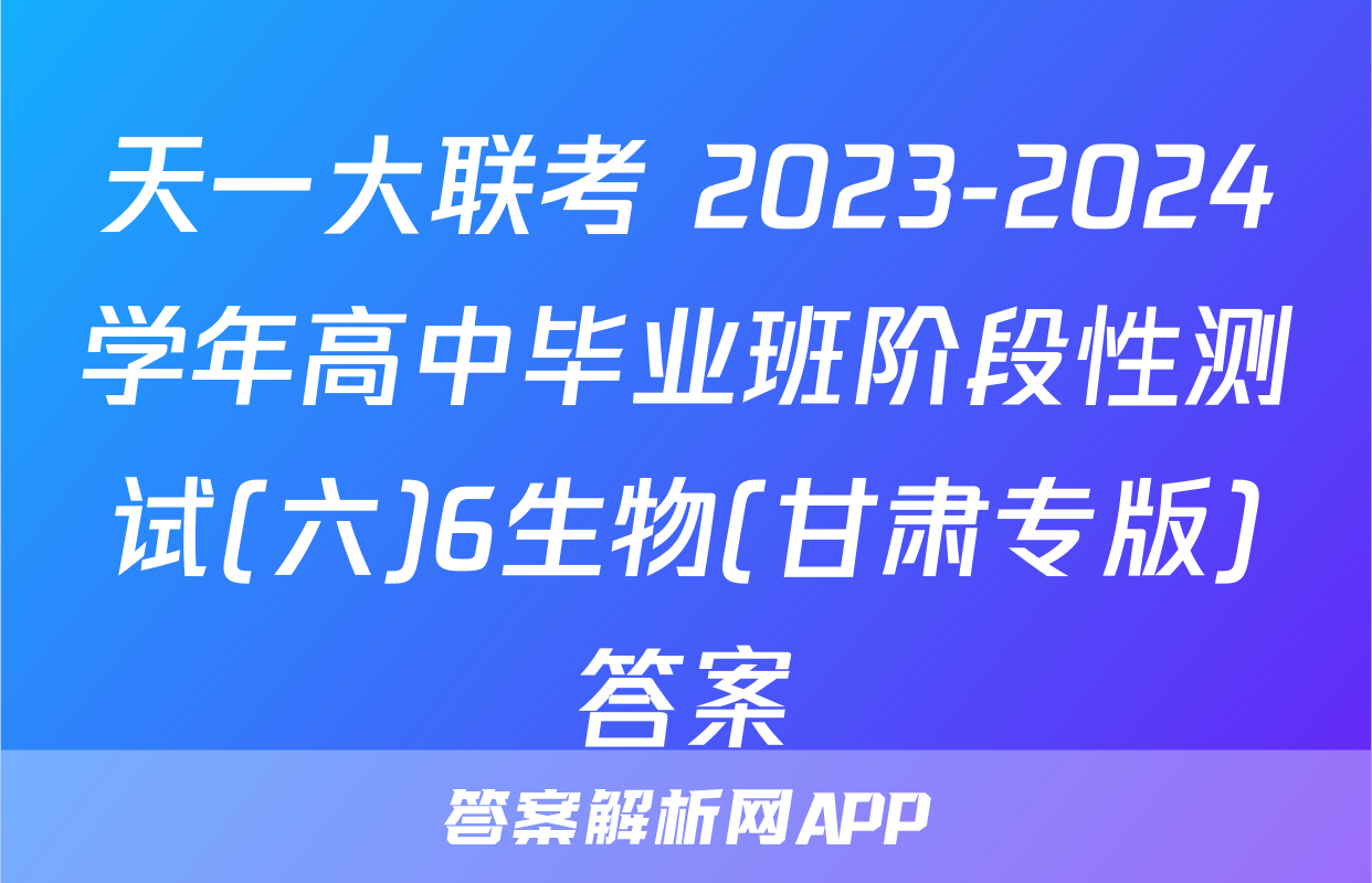天一大联考 2023-2024学年高中毕业班阶段性测试(六)6生物(甘肃专版)答案