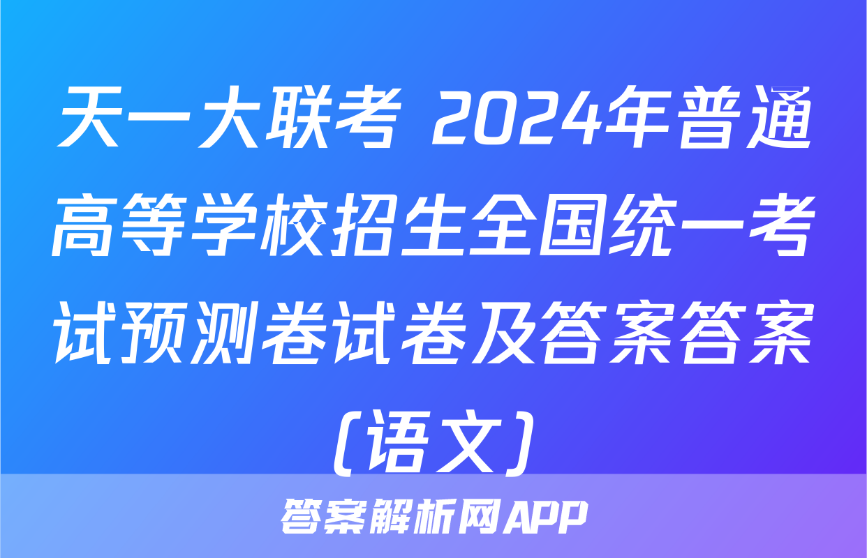 天一大联考 2024年普通高等学校招生全国统一考试预测卷试卷及答案答案(语文)