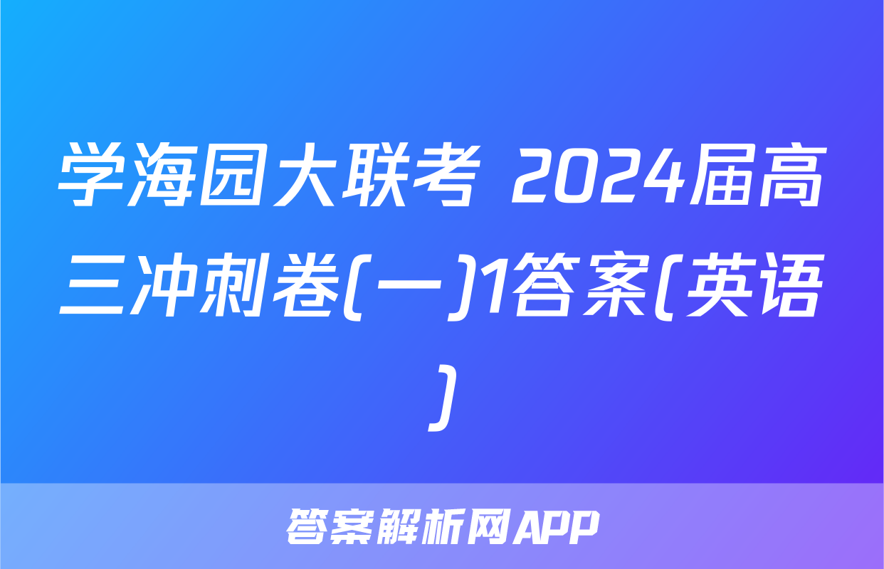 学海园大联考 2024届高三冲刺卷(一)1答案(英语)