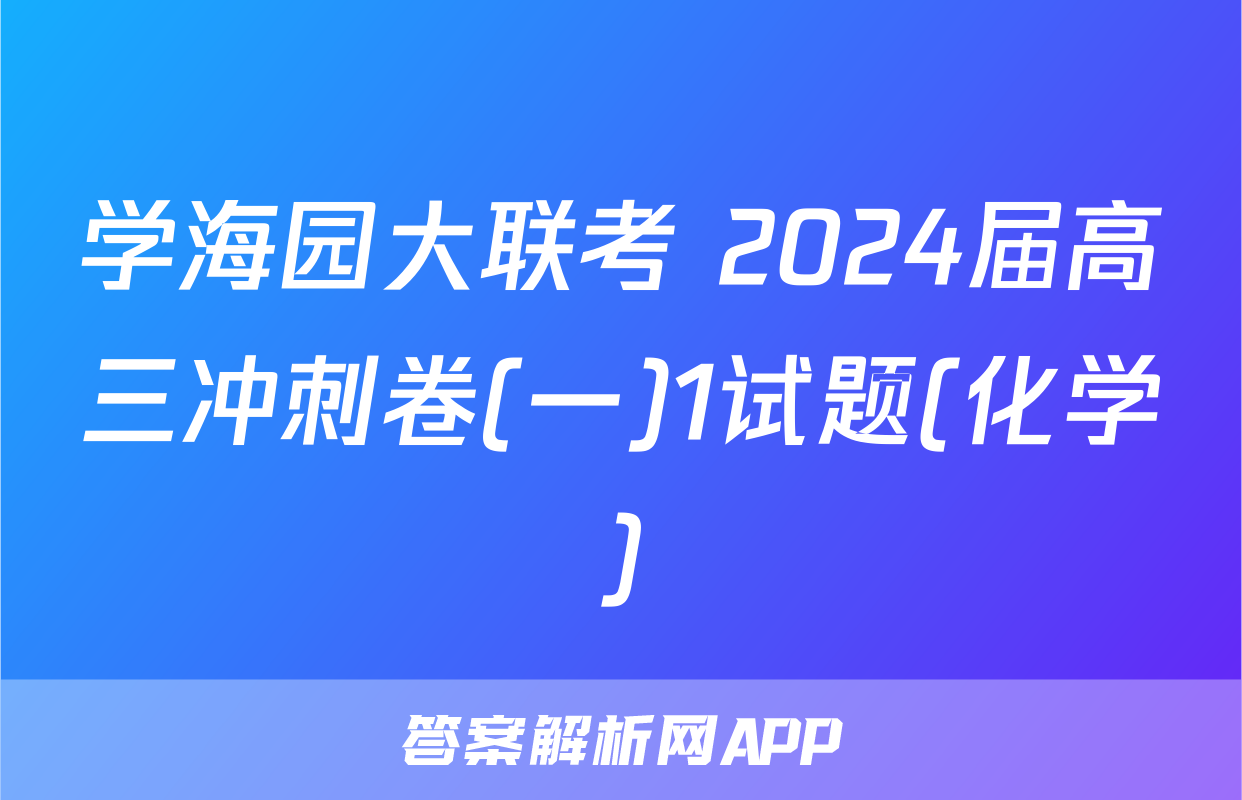 学海园大联考 2024届高三冲刺卷(一)1试题(化学)