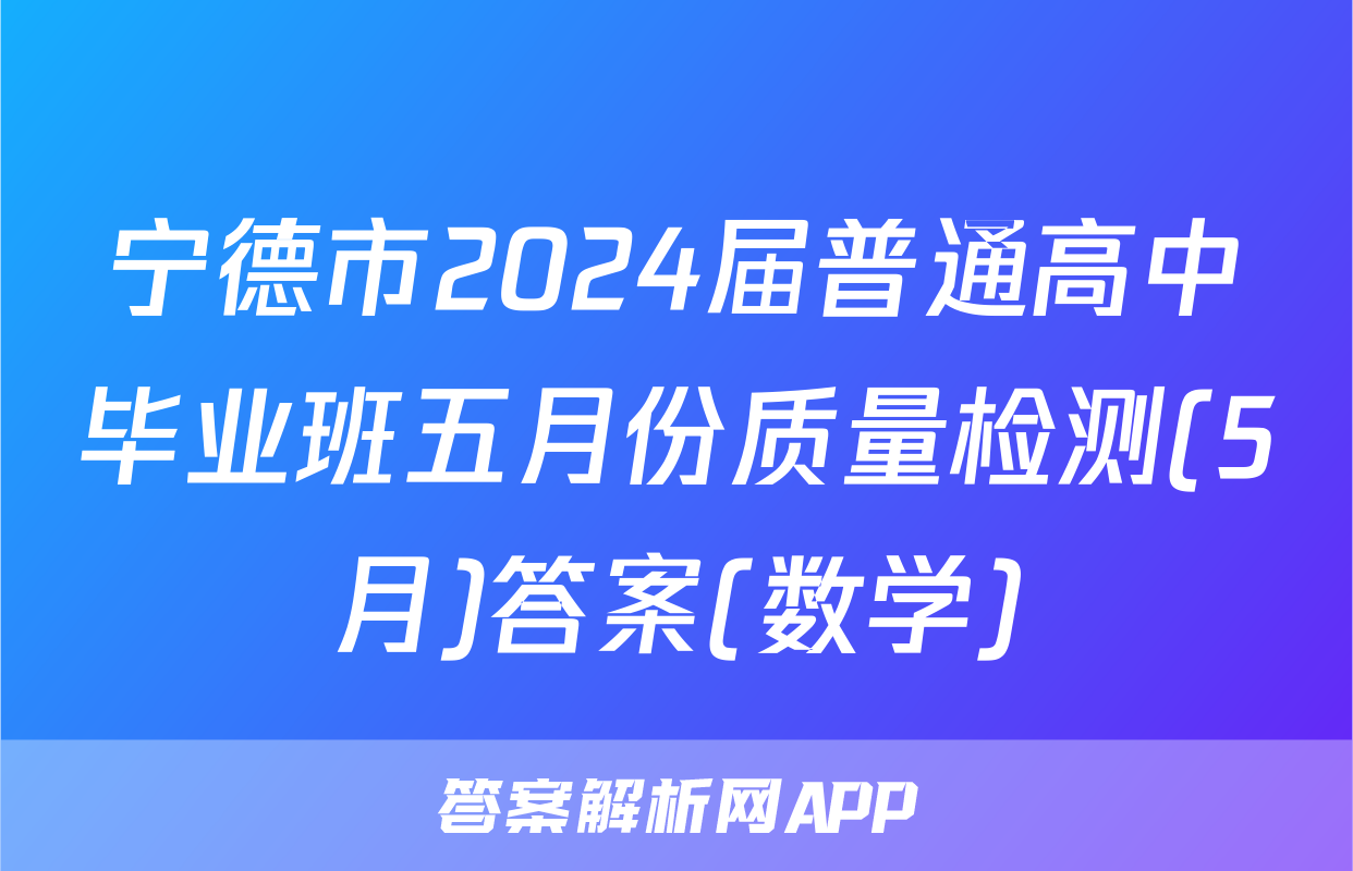 宁德市2024届普通高中毕业班五月份质量检测(5月)答案(数学)