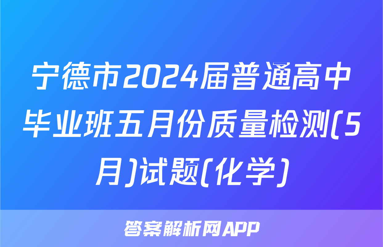 宁德市2024届普通高中毕业班五月份质量检测(5月)试题(化学)