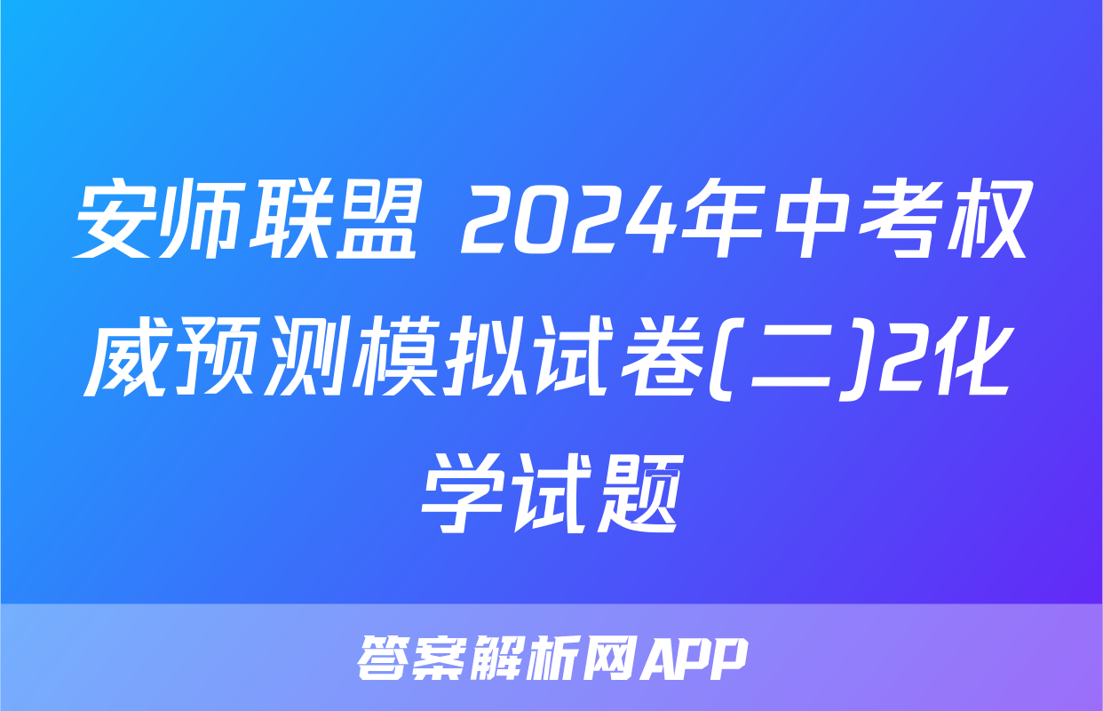 安师联盟 2024年中考权威预测模拟试卷(二)2化学试题