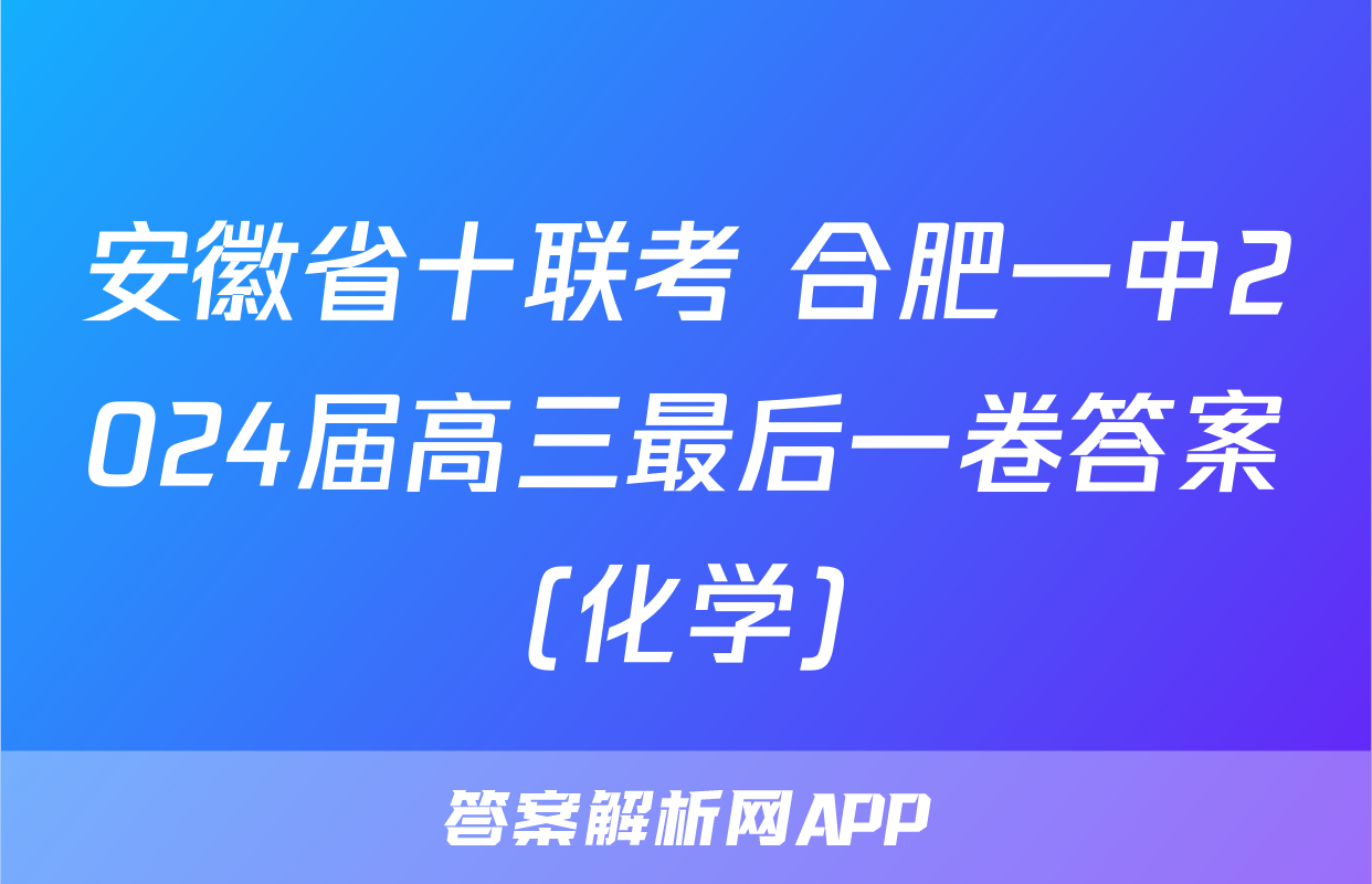 安徽省十联考 合肥一中2024届高三最后一卷答案(化学)