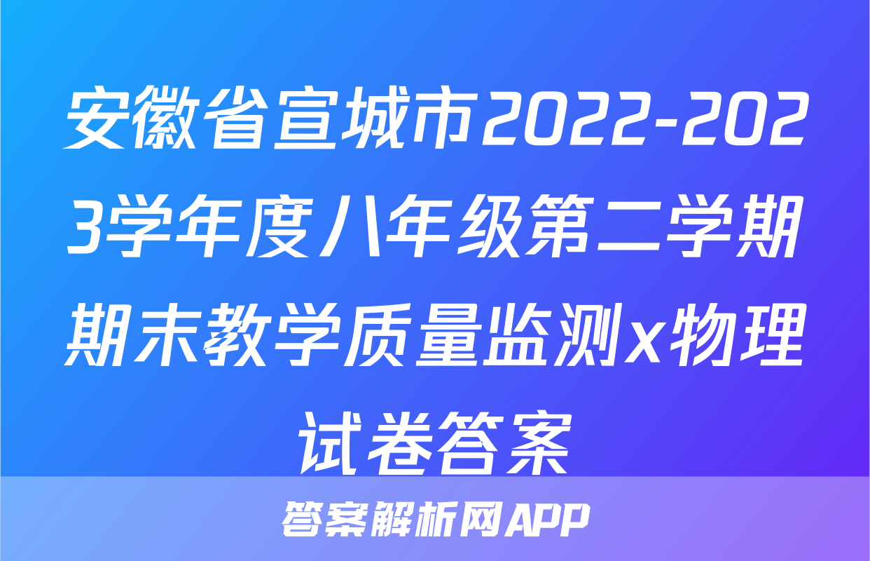 安徽省宣城市2022-2023学年度八年级第二学期期末教学质量监测x物理试卷答案