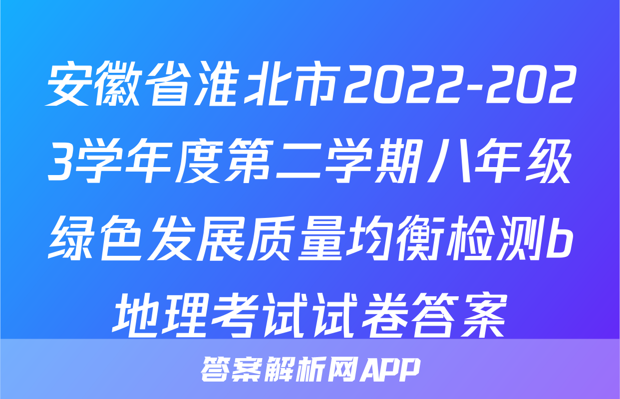 安徽省淮北市2022-2023学年度第二学期八年级绿色发展质量均衡检测b地理考试试卷答案