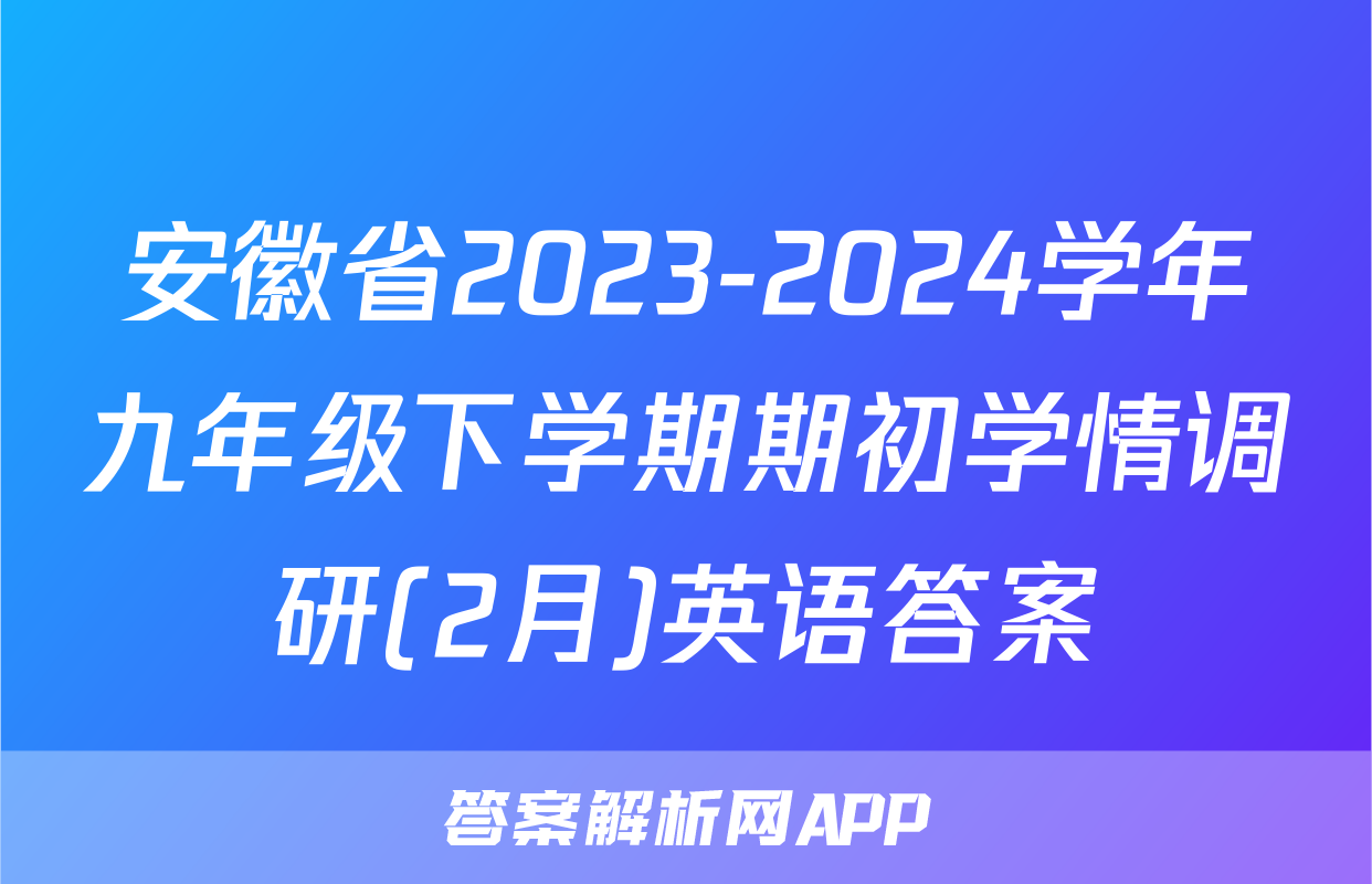 安徽省2023-2024学年九年级下学期期初学情调研(2月)英语答案