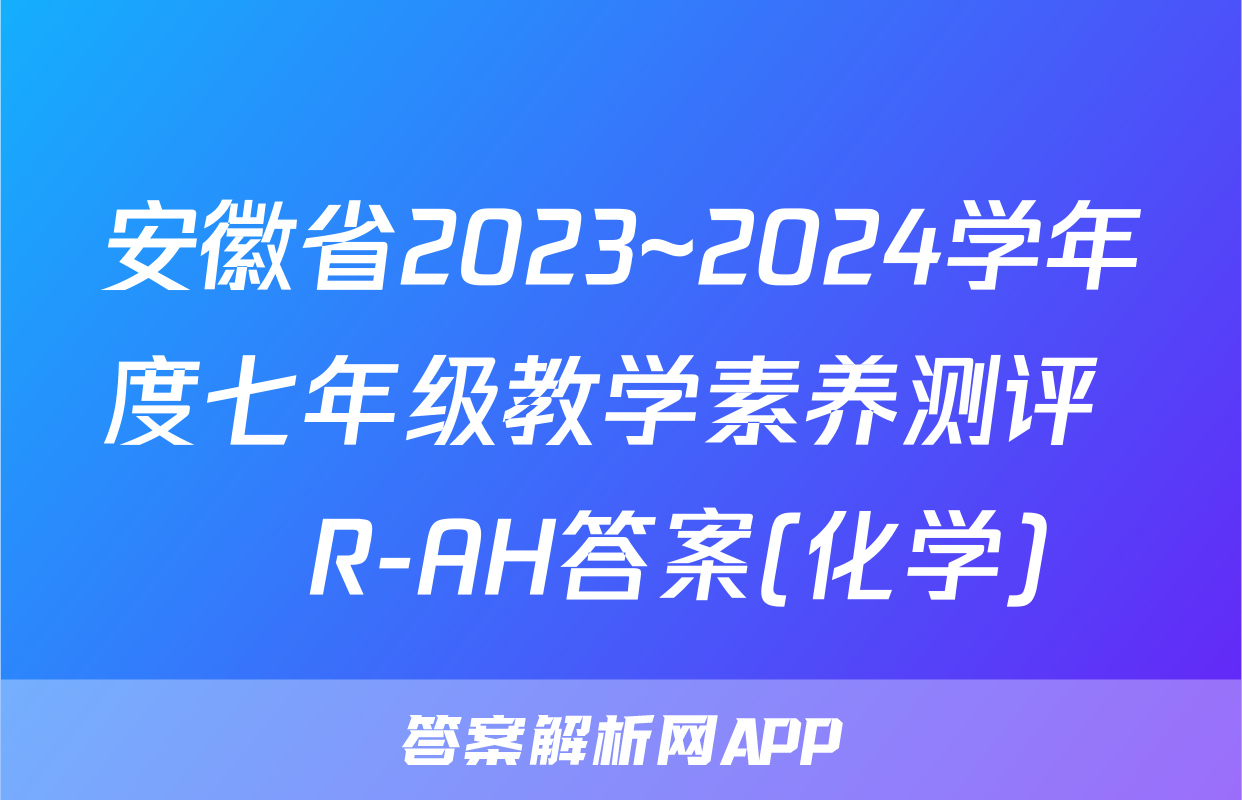 安徽省2023~2024学年度七年级教学素养测评 ☐R-AH答案(化学)