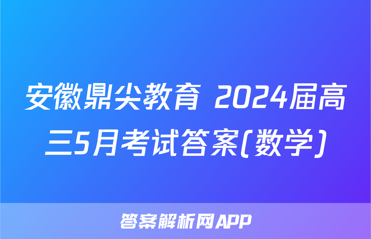 安徽鼎尖教育 2024届高三5月考试答案(数学)