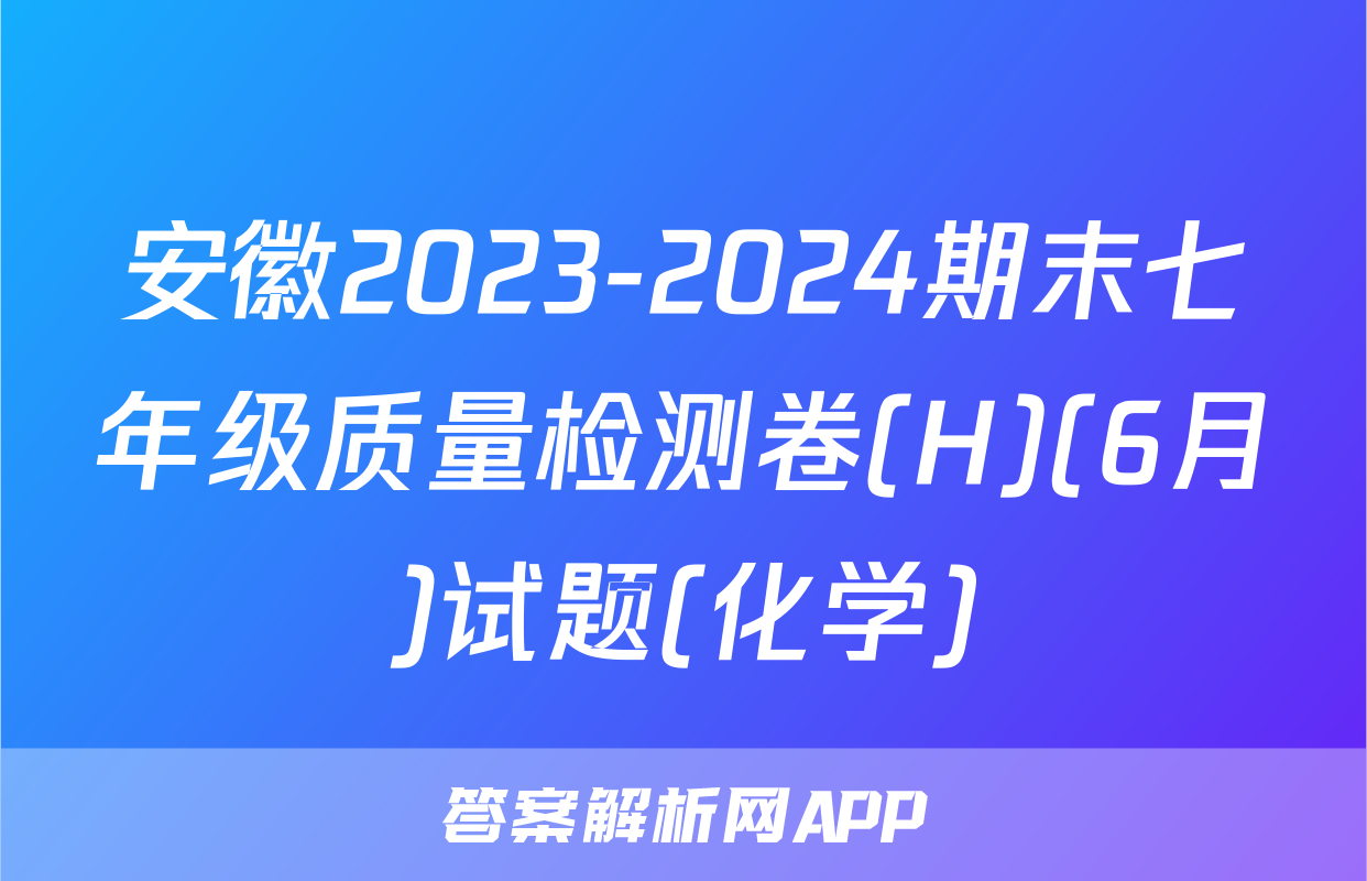 安徽2023-2024期末七年级质量检测卷(H)(6月)试题(化学)