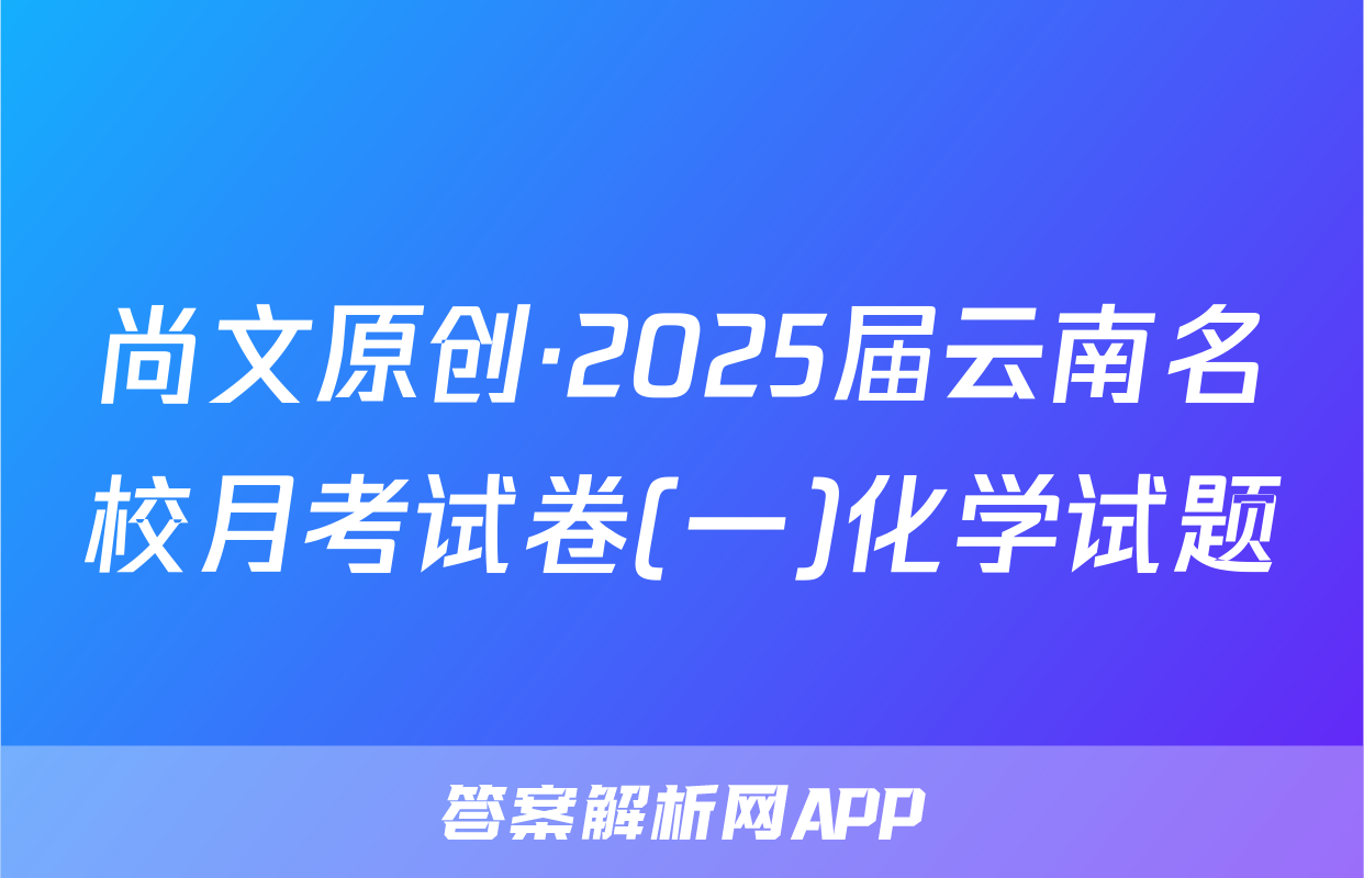 尚文原创·2025届云南名校月考试卷(一)化学试题