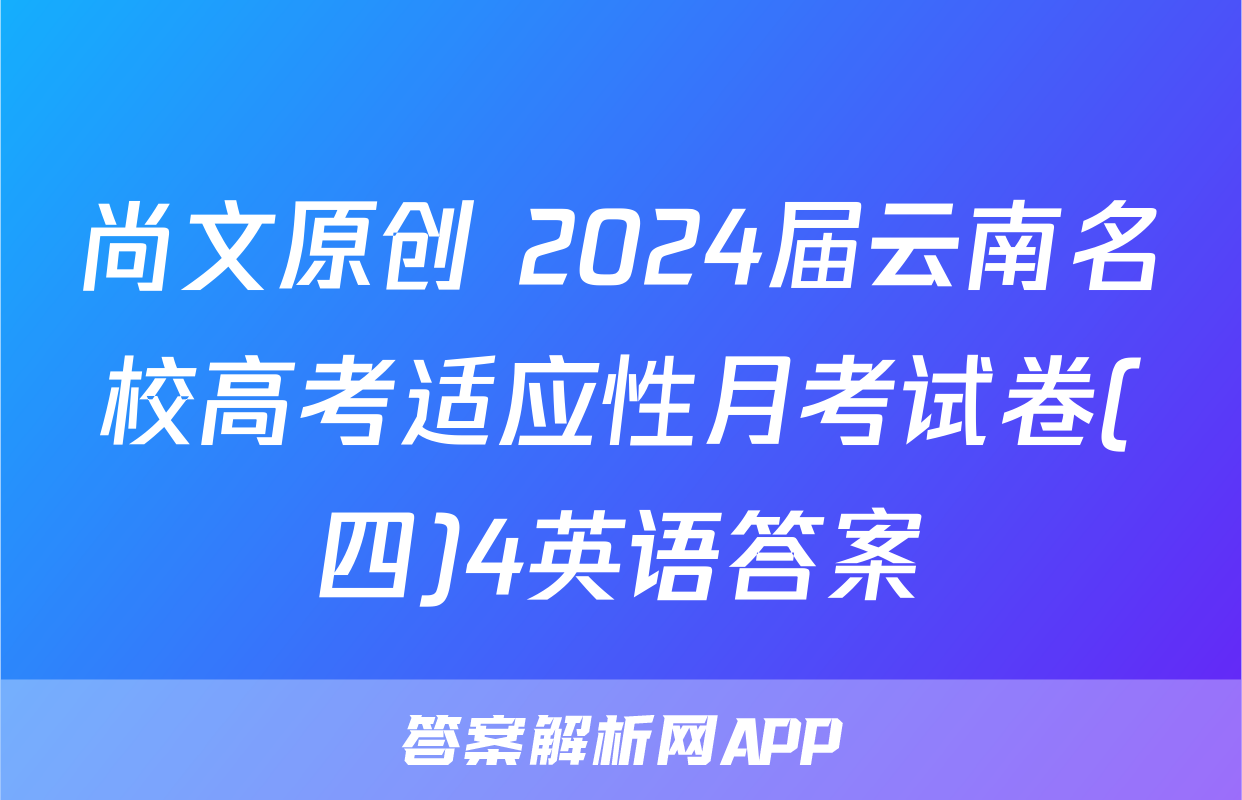 尚文原创 2024届云南名校高考适应性月考试卷(四)4英语答案