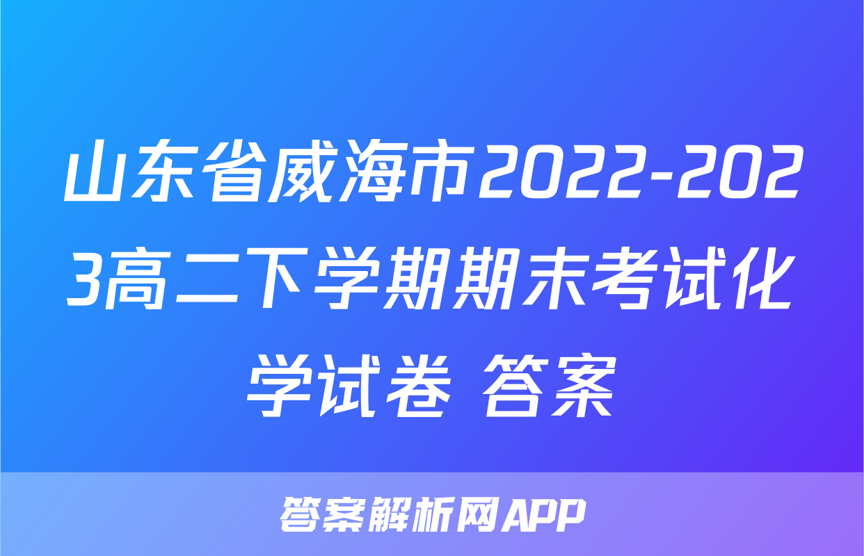 山东省威海市2022-2023高二下学期期末考试化学试卷+答案