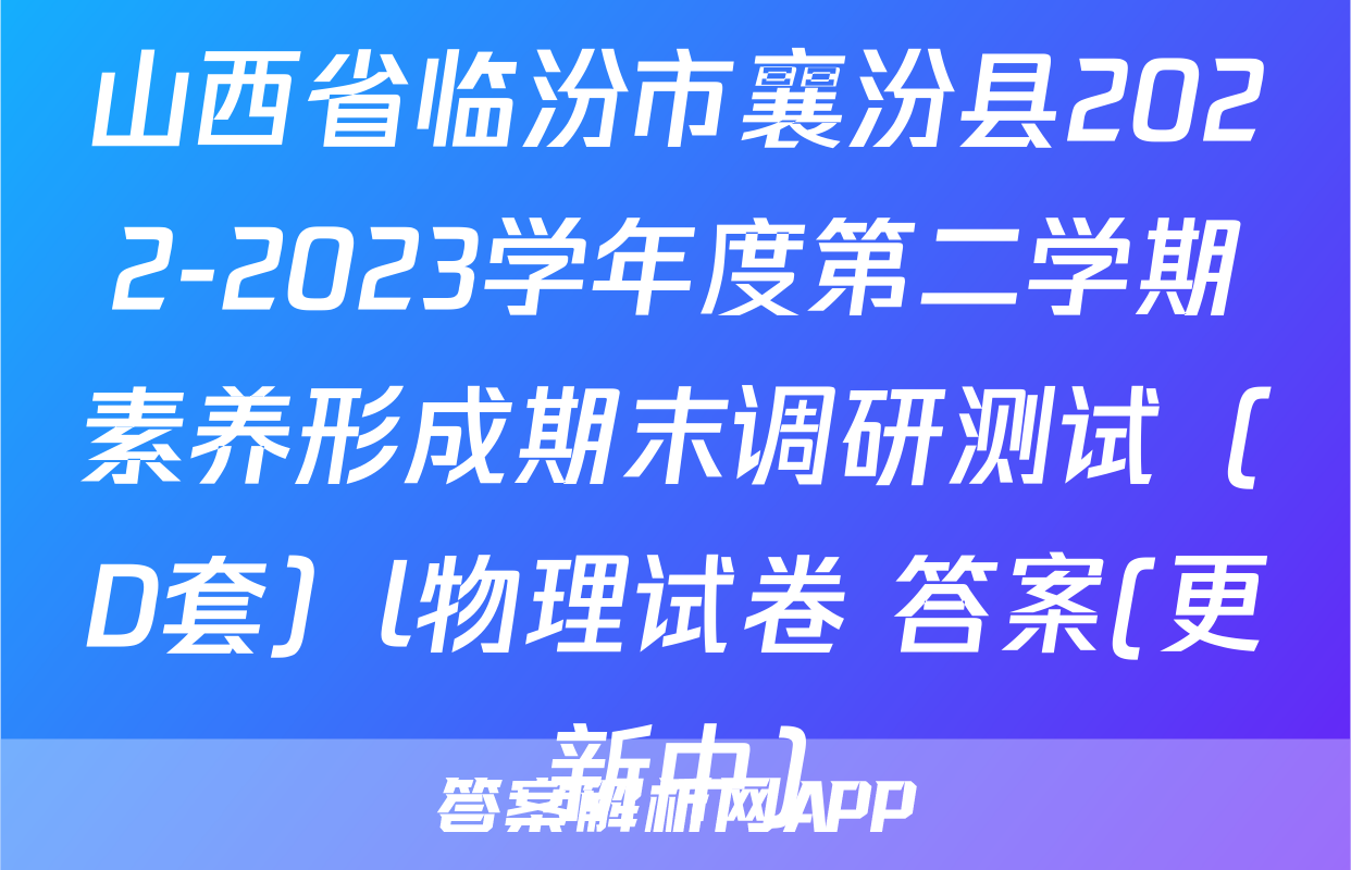山西省临汾市襄汾县2022-2023学年度第二学期素养形成期末调研测试（D套）l物理试卷 答案(更新中)