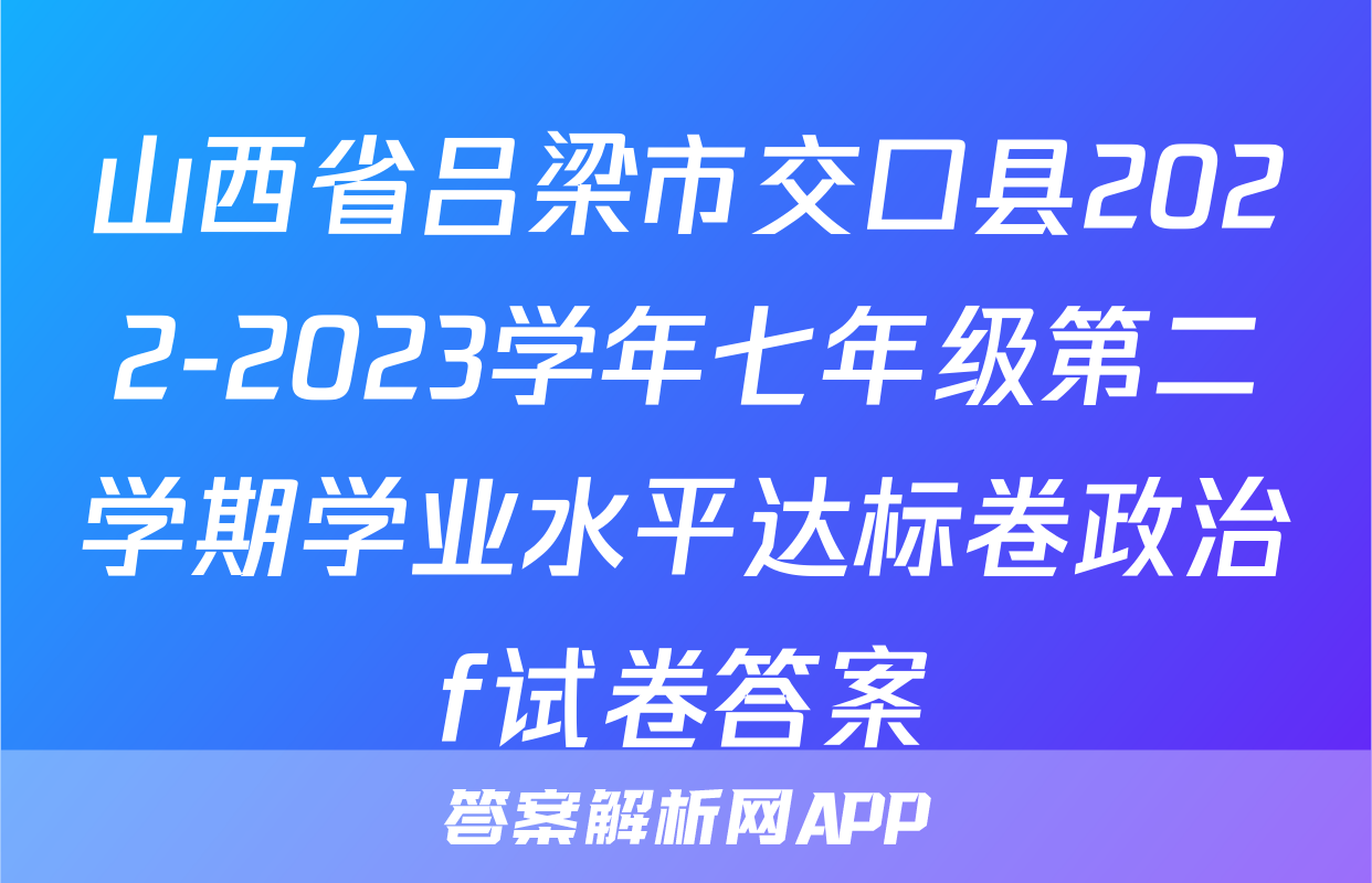 山西省吕梁市交口县2022-2023学年七年级第二学期学业水平达标卷政治f试卷答案