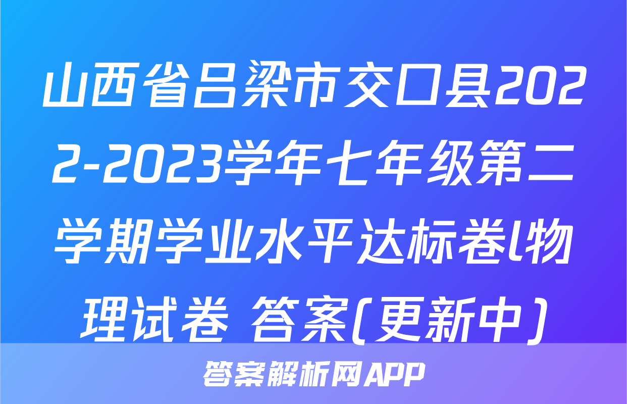 山西省吕梁市交口县2022-2023学年七年级第二学期学业水平达标卷l物理试卷 答案(更新中)