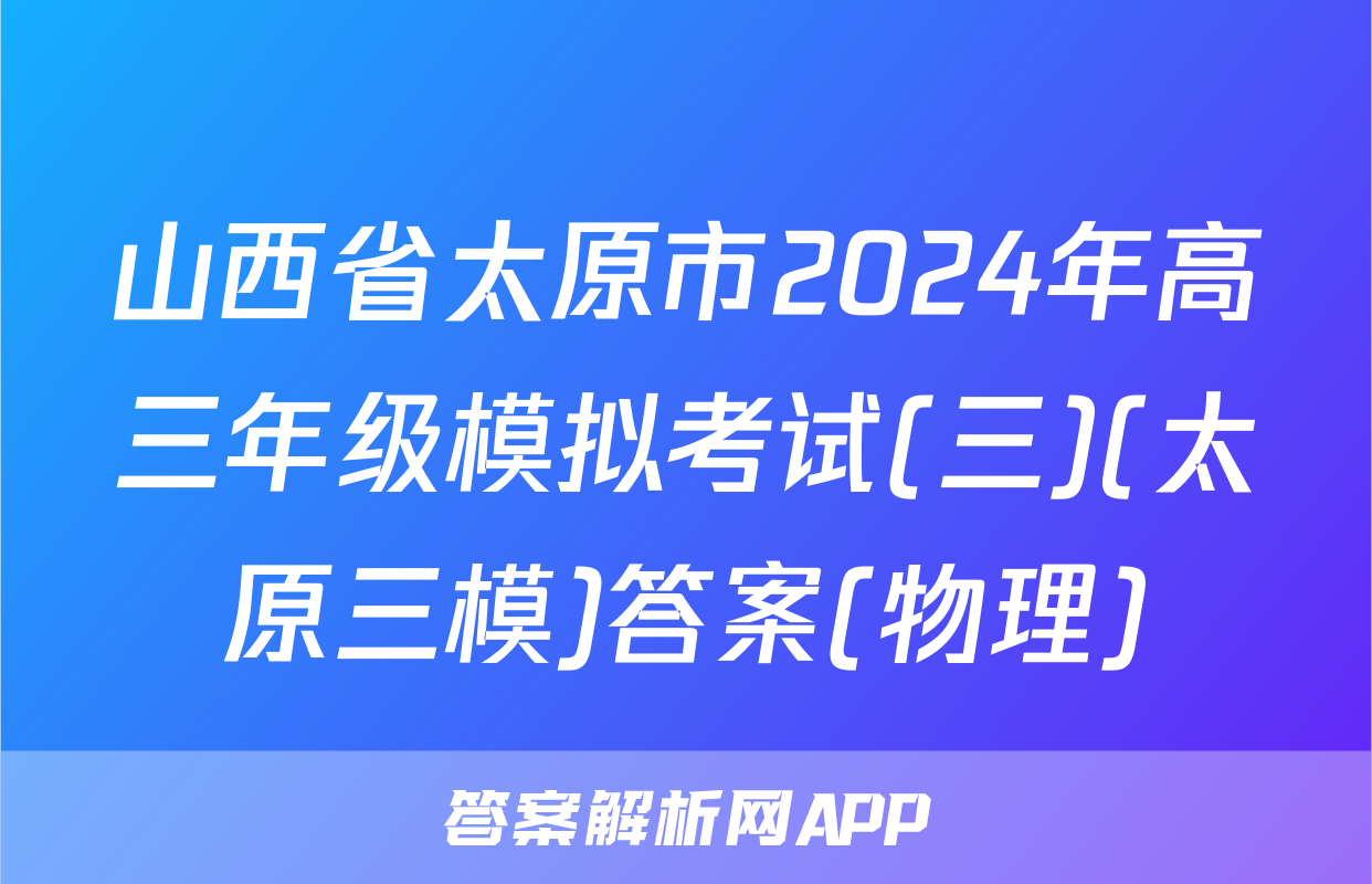 山西省太原市2024年高三年级模拟考试(三)(太原三模)答案(物理)