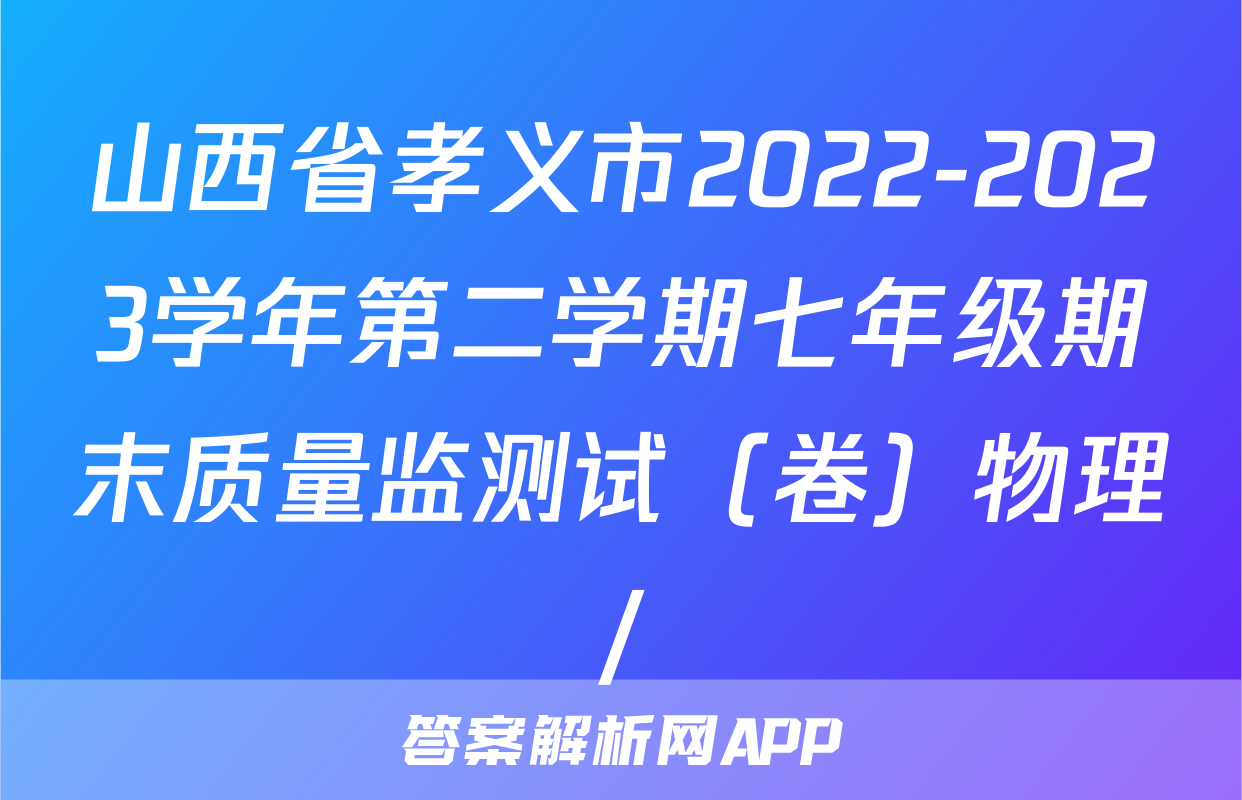 山西省孝义市2022-2023学年第二学期七年级期末质量监测试（卷）物理/