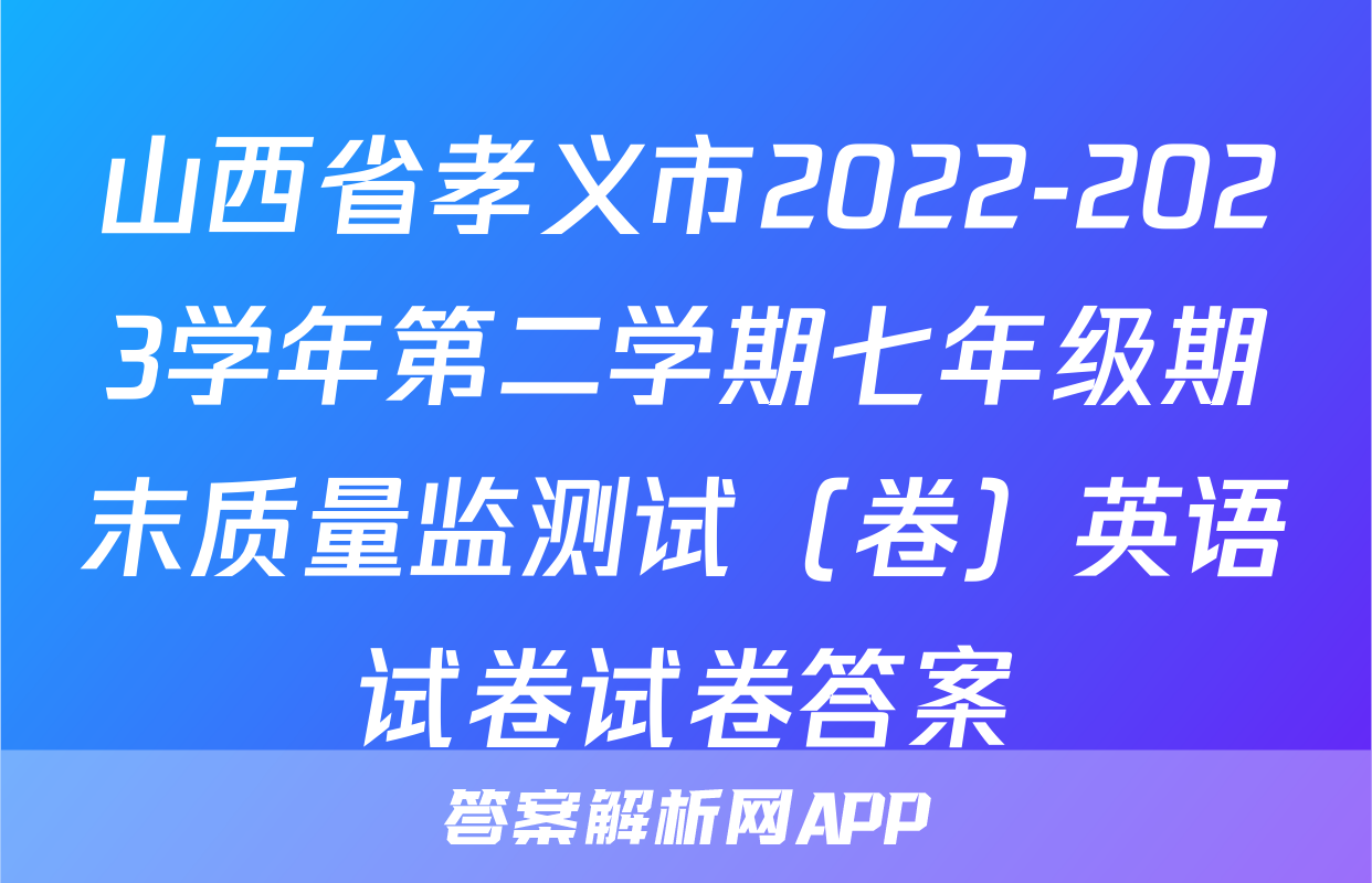 山西省孝义市2022-2023学年第二学期七年级期末质量监测试（卷）英语试卷试卷答案
