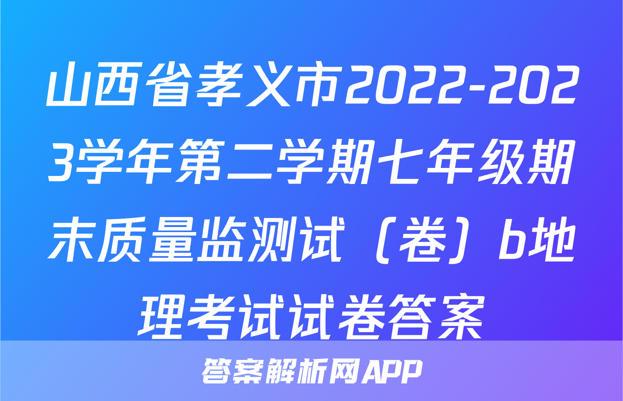 山西省孝义市2022-2023学年第二学期七年级期末质量监测试（卷）b地理考试试卷答案