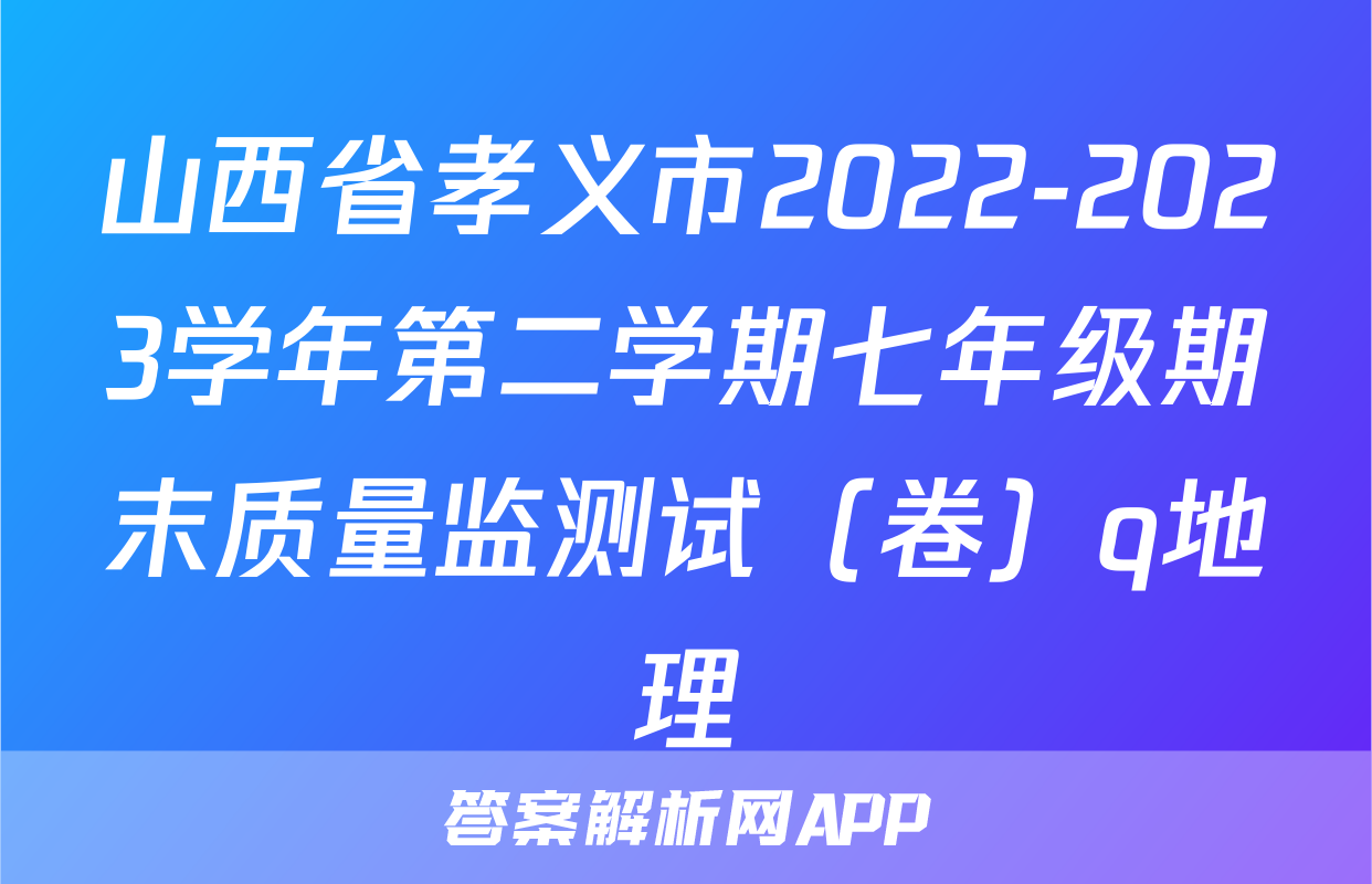 山西省孝义市2022-2023学年第二学期七年级期末质量监测试（卷）q地理